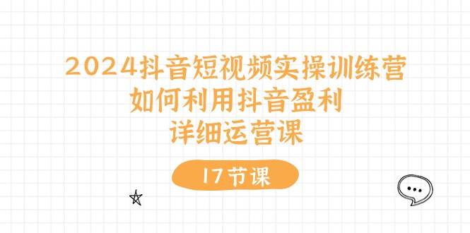 2024抖音短视频实操训练营：如何利用抖音盈利，详细运营课（17节视频课）-久创网