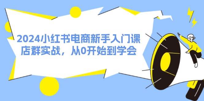 2024小红书电商新手入门课，店群实战，从0开始到学会（31节）-久创网