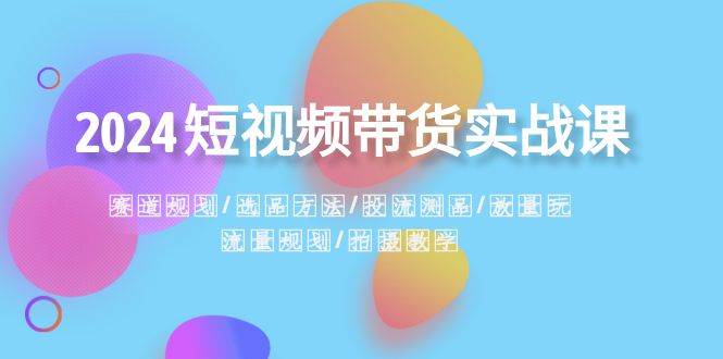 2024短视频带货实战课：赛道规划·选品方法·投流测品·放量玩法·流量规划-久创网