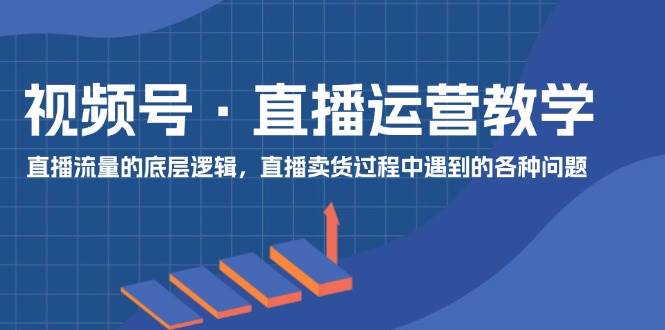 视频号 直播运营教学：直播流量的底层逻辑，直播卖货过程中遇到的各种问题-久创网