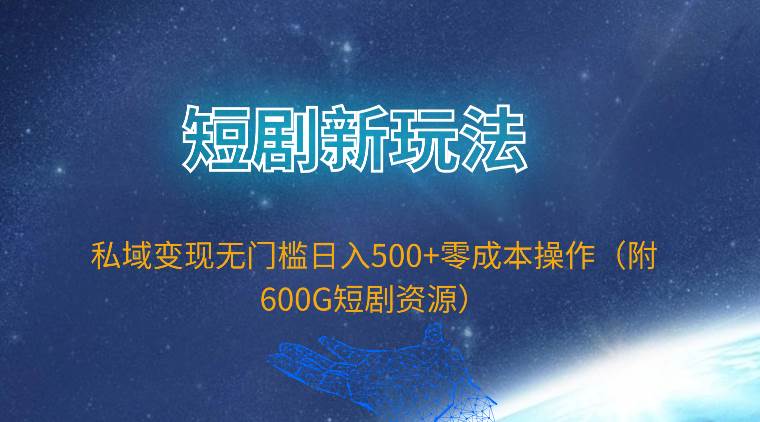 短剧新玩法，私域变现无门槛日入500+零成本操作（附600G短剧资源）-久创网