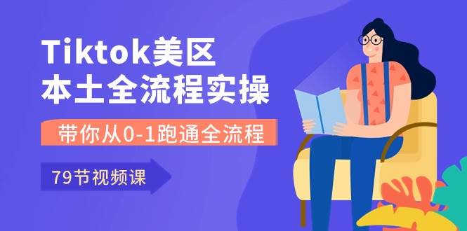 Tiktok-美区本土全流程实操课，带你从0-1跑通全流程（79节课）-久创网