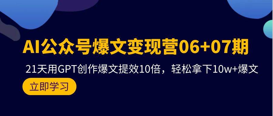 AI公众号爆文变现营06+07期，21天用GPT创作爆文提效10倍，轻松拿下10w+爆文-久创网