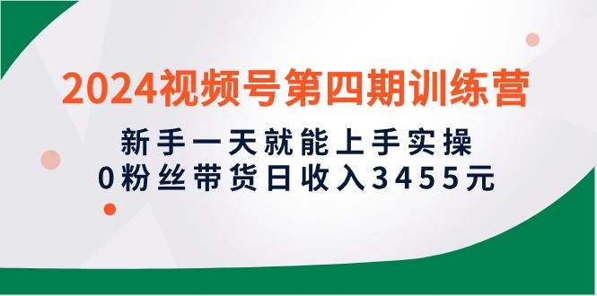 2024视频号第四期训练营，新手一天就能上手实操，0粉丝带货日收入3455元-久创网