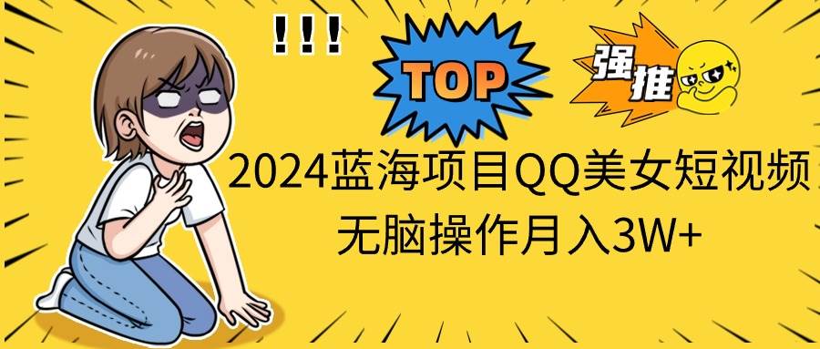 2024蓝海项目QQ美女短视频无脑操作月入3W+-久创网