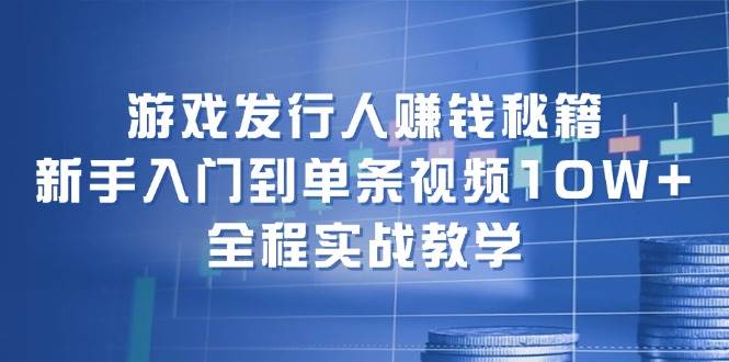 游戏发行人赚钱秘籍：新手入门到单条视频10W+，全程实战教学-久创网