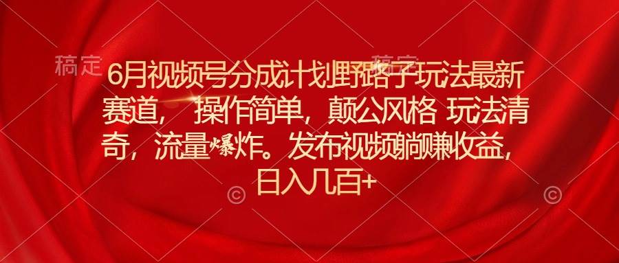 6月视频号分成计划野路子玩法最新赛道操作简单，颠公风格玩法清奇，流…-久创网