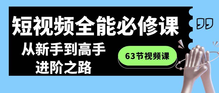 短视频-全能必修课程：从新手到高手进阶之路（63节视频课）-久创网