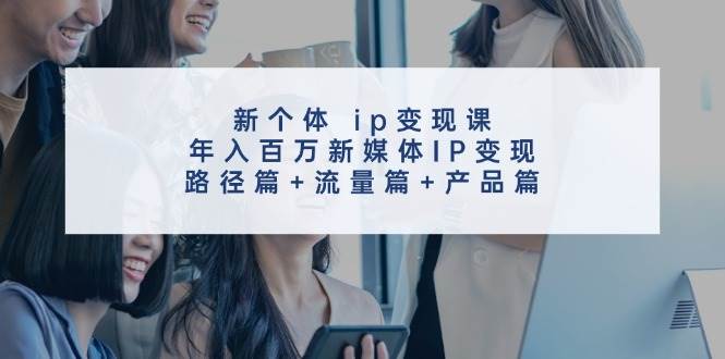 新个体 ip变现课，年入百万新媒体IP变现，路径篇+流量篇+产品篇-久创网