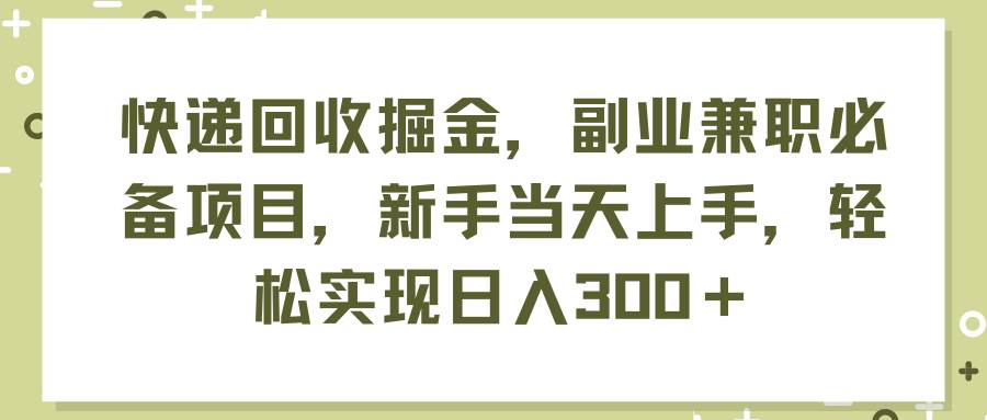 快递回收掘金，副业兼职必备项目，新手当天上手，轻松实现日入300＋-久创网