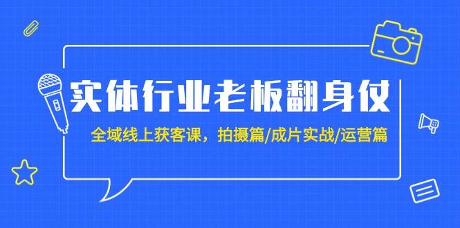 实体行业老板翻身仗：全域-线上获客课，拍摄篇/成片实战/运营篇（20节课）-久创网