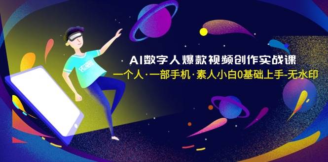 AI数字人爆款视频创作实战课，一个人·一部手机·素人小白0基础上手-无水印-久创网