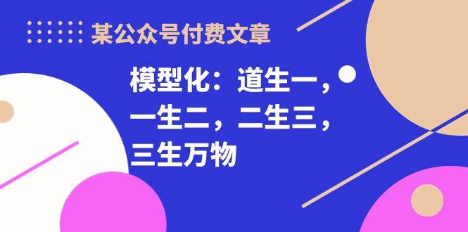 某付费文章《模型化：道生一，一生二，二生三，三生万物！》-久创网