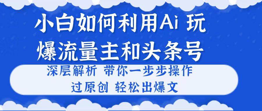 小白如何利用Ai，完爆流量主和头条号 深层解析，一步步操作，过原创出爆文-久创网