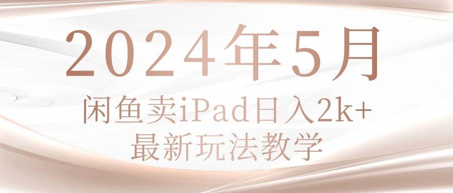 2024年5月闲鱼卖ipad日入2k，最新玩法教学-久创网