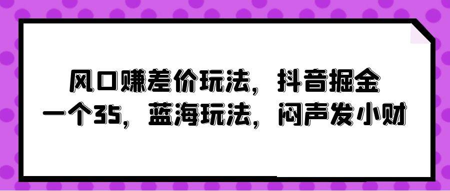 风口赚差价玩法，抖音掘金，一个35，蓝海玩法，闷声发小财-久创网