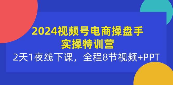 2024视频号电商操盘手实操特训营：2天1夜线下课，全程8节视频+PPT-久创网