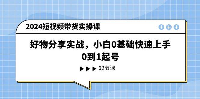 2024短视频带货实操课，好物分享实战，小白0基础快速上手，0到1起号-久创网