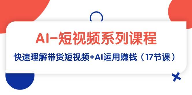 AI-短视频系列课程，快速理解带货短视频+AI运用赚钱（17节课）-久创网