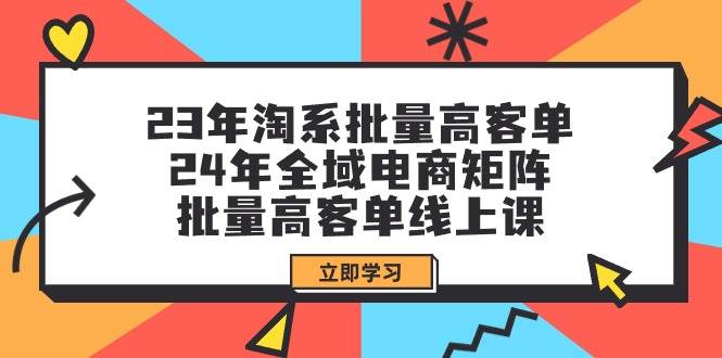 23年淘系批量高客单+24年全域电商矩阵，批量高客单线上课（109节课）-久创网