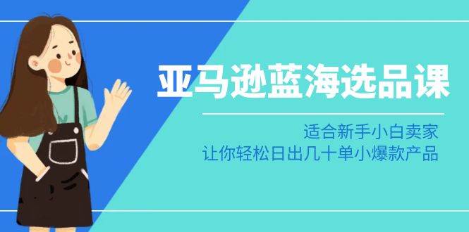 亚马逊-蓝海选品课：适合新手小白卖家，让你轻松日出几十单小爆款产品-久创网