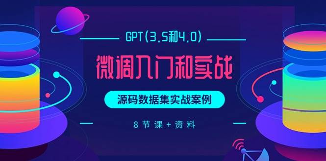 GPT(3.5和4.0)微调入门和实战，源码数据集实战案例（8节课+资料）-久创网