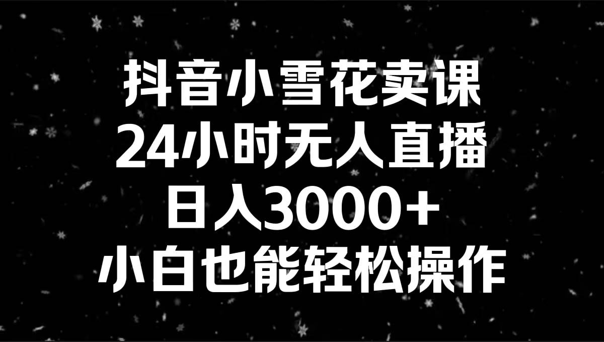 图片[1]-抖音小雪花卖课，24小时无人直播，日入3000+，小白也能轻松操作-久创网