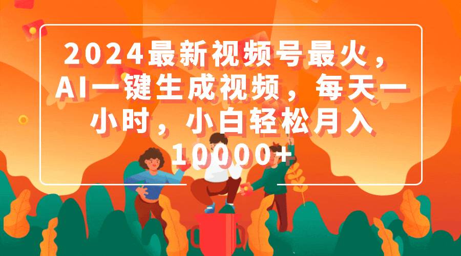 2024最新视频号最火，AI一键生成视频，每天一小时，小白轻松月入10000+-久创网