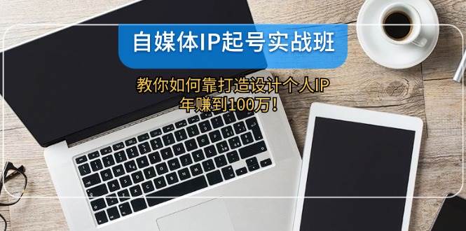 自媒体IP-起号实战班：教你如何靠打造设计个人IP，年赚到100万！-久创网