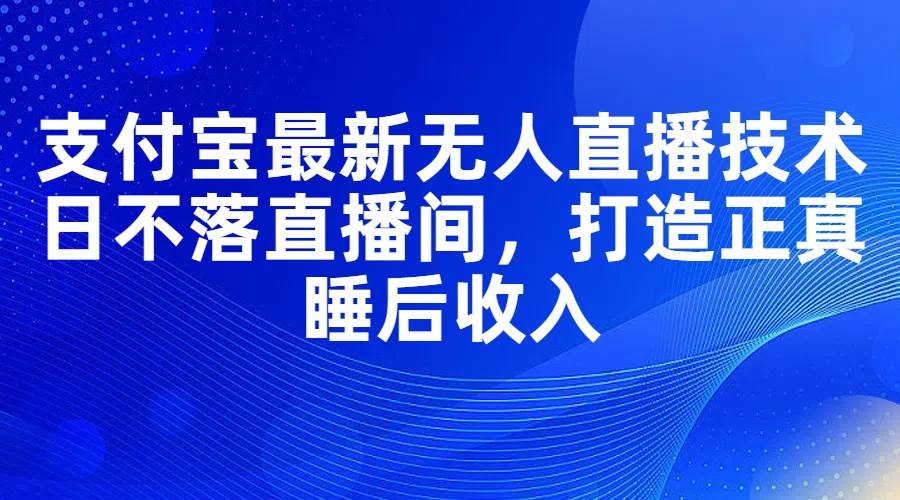 支付宝最新无人直播技术，日不落直播间，打造正真睡后收入-久创网