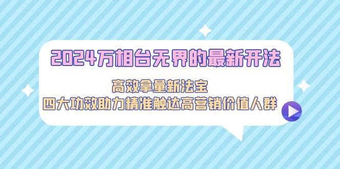 2024万相台无界的最新开法，高效拿量新法宝，四大功效助力精准触达高营…-久创网