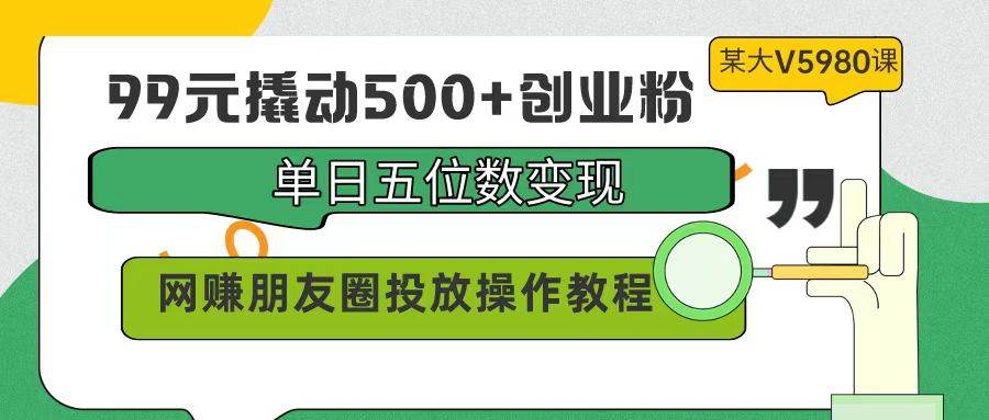 99元撬动500+创业粉，单日五位数变现，网赚朋友圈投放操作教程价值5980！-久创网