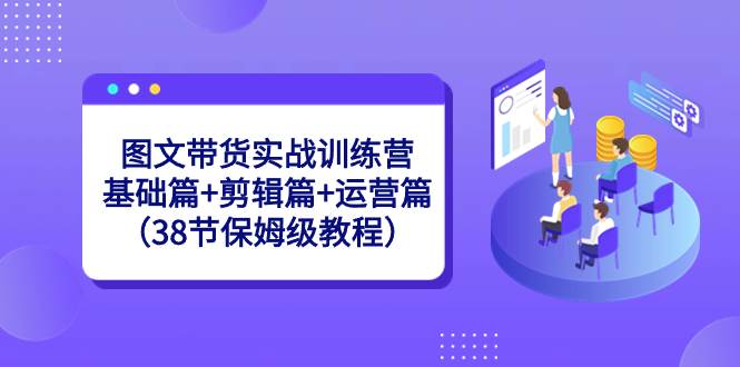 图文带货实战训练营：基础篇+剪辑篇+运营篇（38节保姆级教程）-久创网