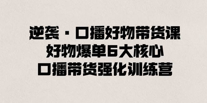 逆袭·口播好物带货课，好物爆单6大核心，口播带货强化训练营-久创网