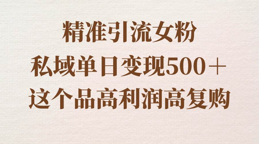 精准引流女粉，私域单日变现500＋，高利润高复购，保姆级实操教程分享-久创网