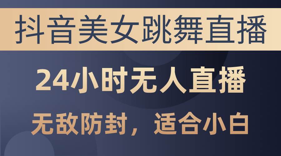 抖音美女跳舞直播，日入3000+，24小时无人直播，无敌防封技术，小白最…-久创网