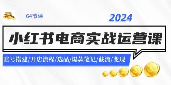 2024小红书电商实战运营课：账号搭建/开店流程/选品/爆款笔记/截流/变现-久创网