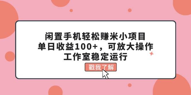 闲置手机轻松赚米小项目，单日收益100+，可放大操作，工作室稳定运行-久创网