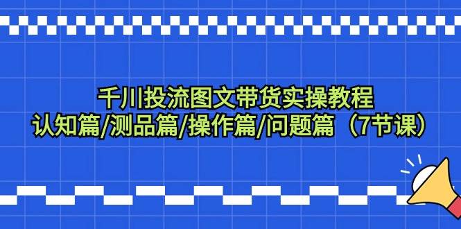 千川投流图文带货实操教程：认知篇/测品篇/操作篇/问题篇（7节课）-久创网