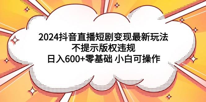 图片[1]-2024抖音直播短剧变现最新玩法，不提示版权违规 日入600+零基础 小白可操作-久创网