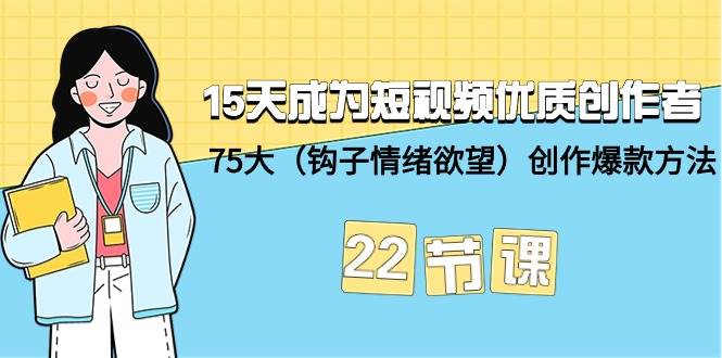 15天成为短视频-优质创作者+75大（钩子-情绪欲望）创作爆款方法-22节课-久创网