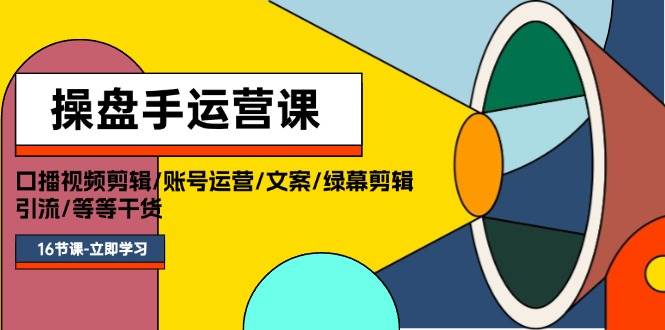 操盘手运营课程：口播视频剪辑/账号运营/文案/绿幕剪辑/引流/干货/16节-久创网