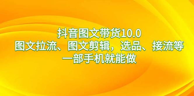 抖音图文带货10.0，图文拉流、图文剪辑，选品、接流等，一部手机就能做-久创网