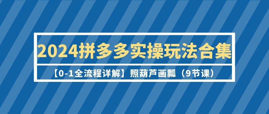 2024拼多多实操玩法合集【0-1全流程详解】照葫芦画瓢（9节课）-久创网