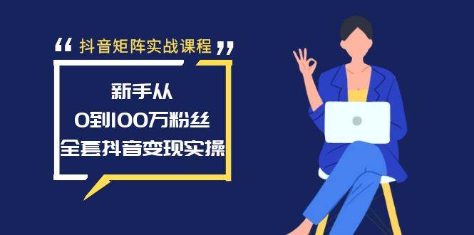 抖音矩阵实战课程：新手从0到100万粉丝，全套抖音变现实操-久创网