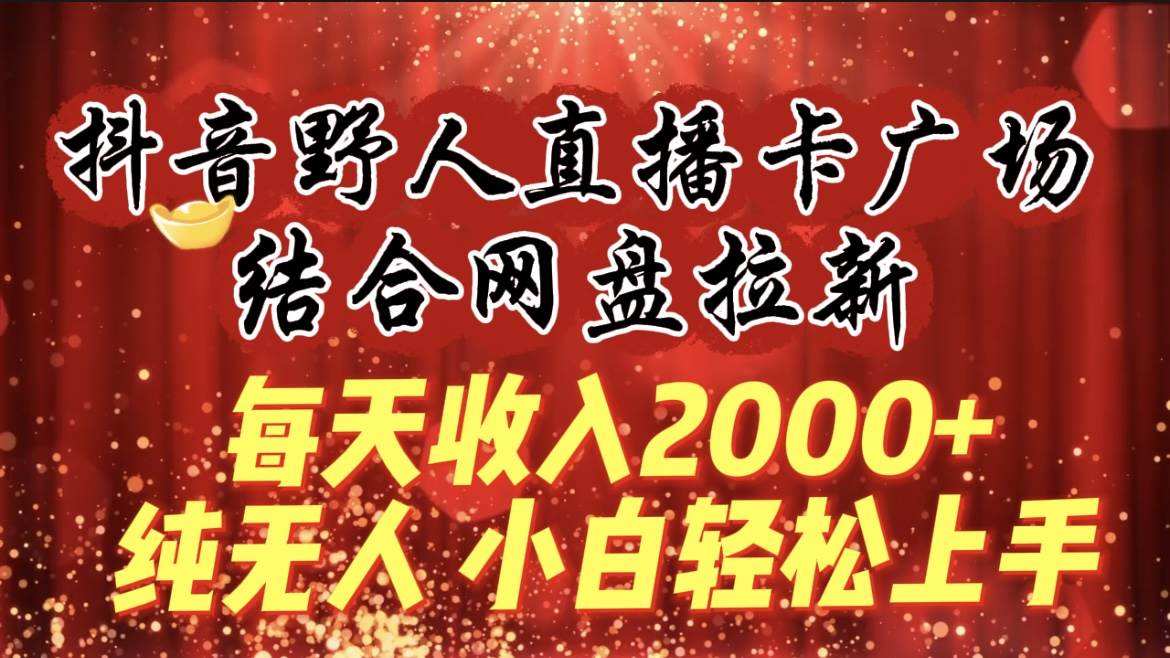 每天收入2000+，抖音野人直播卡广场，结合网盘拉新，纯无人，小白轻松上手-久创网