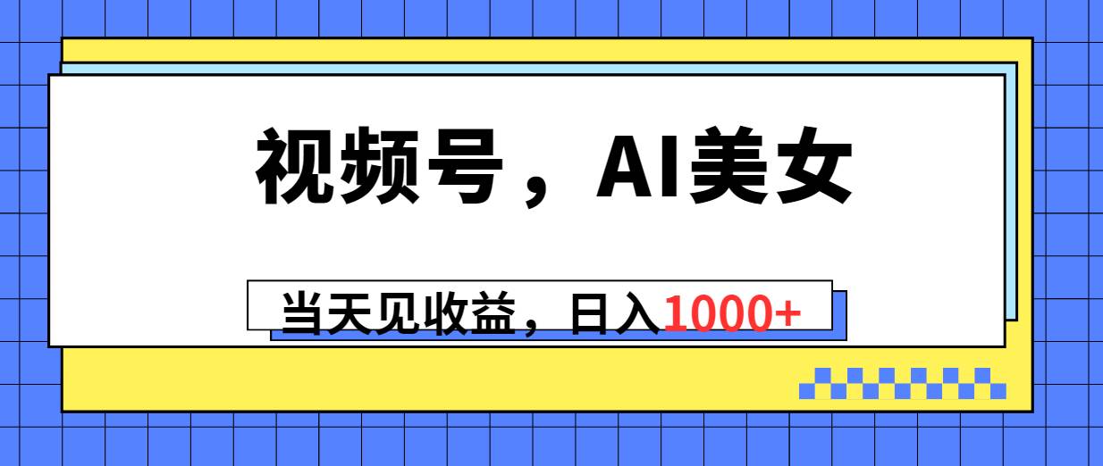 视频号，Ai美女，当天见收益，日入1000+-久创网