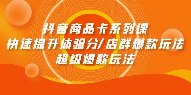 抖音商品卡系列课：快速提升体验分/店群爆款玩法/超级爆款玩法-久创网