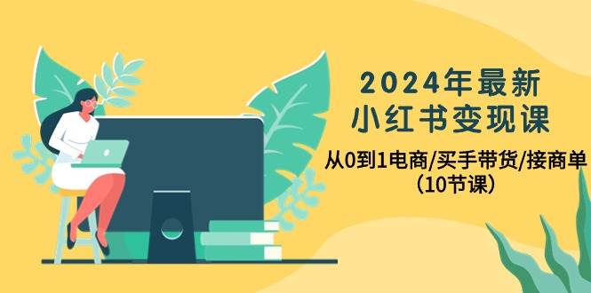 2024年最新小红书变现课，从0到1电商/买手带货/接商单（10节课）-久创网