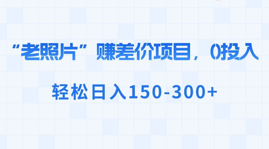 “老照片”赚差价，0投入，轻松日入150-300+-久创网